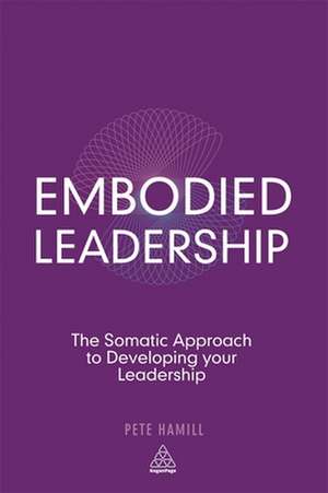 Embodied Leadership – The Somatic Approach to Developing Your Leadership de Pete Hamill