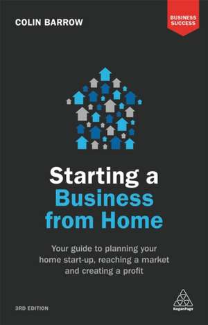 Starting a Business From Home – Your Guide to Planning Your Home Start–up, Reaching a Market and Creating a Profit de Colin Barrow