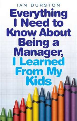 Everything I Need To Know About Being A Manager, I Learned From My Kids de Ian Durston