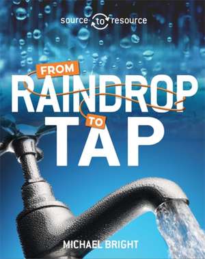 Source to Resource: Water: From Raindrop to Tap de Michael Bright