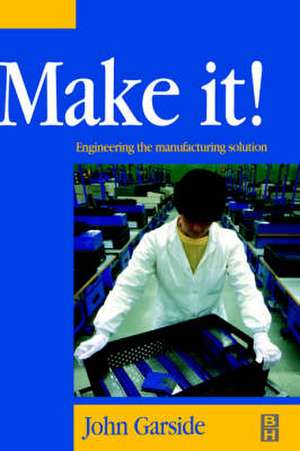 Make It! The Engineering Manufacturing Solution: Engineering the Manufacturing Solution de John Garside