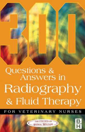 300 Questions and Answers In Radiography and Fluid Therapy for Veterinary Nurses de College of Animal Welfare