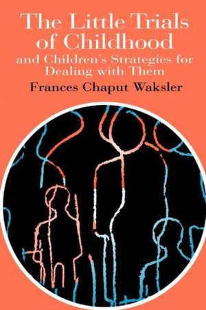 The Little Trials Of Childhood: And Children's Strategies For Dealing With Them de Frances Chaput Waksler