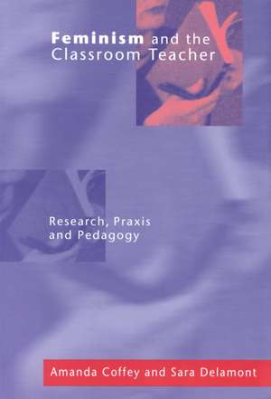 Feminism and the Classroom Teacher: Research, Praxis, Pedagogy de Amanda Coffey