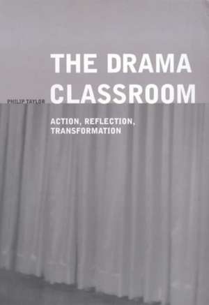 The Drama Classroom: Action, Reflection, Transformation de Philip Taylor