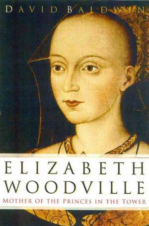 Elizabeth Woodville: Mother of the Princes in the Tower de David Baldwin