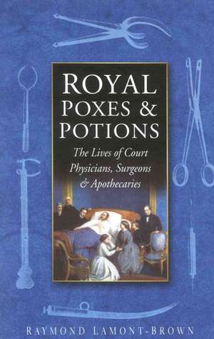 Royal Poxes and Potions: The Lives of Court Physicians, Surgeons and Apothecaries de Raymond Lamont-Brown