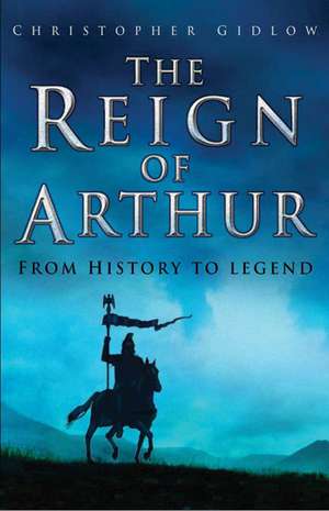 The Reign of Arthur: From History to Legend de Christopher Gidlow