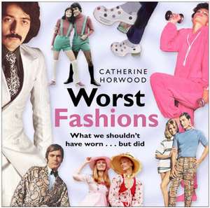 Worst Fashions: What We Shouldn't Have Worn--But Did de Catherine Horwood