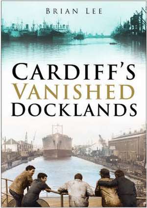 Cardiff's Vanished Docklands de Brian Lee