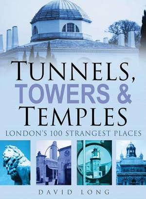 Tunnels, Towers & Temples: London's 100 Strangest Places de David Long