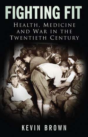 Fighting Fit: Health, Medicine and War in the Twentieth Century de Kevin Brown