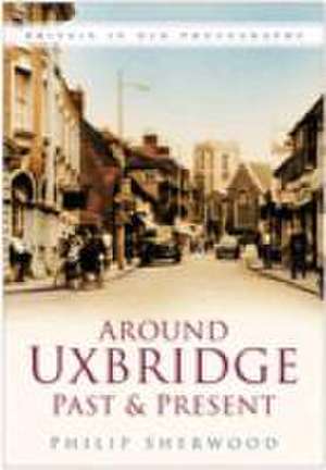 Around Uxbridge Past and Present de Philip Sherwood