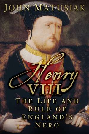 Henry VIII: The Life and Rule of England's Nero de John Matusiak