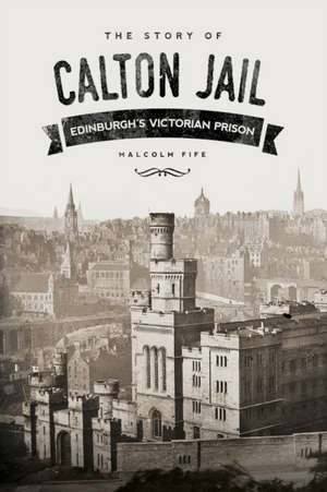 The Story of Calton Jail: Edinburgh's Victorian Prison de Malcom Fife