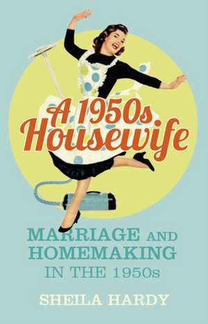 A 1950s Housewife: Marriage and Homemaking in the 1950s de Sheila Hardy