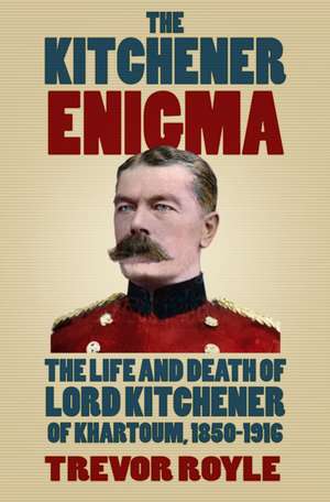 The Kitchener Enigma: The Life and Death of Lord Kitchener of Khartoum, 1850-1916 de Trevor Royle