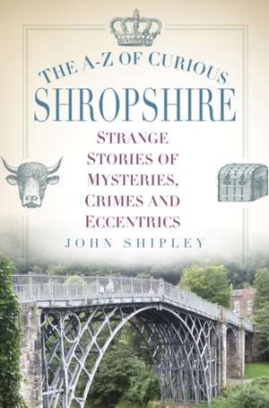 The A-Z of Curious Shropshire: Strange Stories of Mysteries, Crimes and Eccentrics de John Shipley