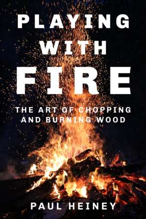 Playing with Fire: The Art of Chopping and Burning Wood de Paul Heiney