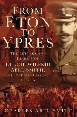 From Eton to Ypres: The Letters and Diaries of LT Col Wilfrid Abel Smith, Grenadier Guards, 1914-15 de Charles Abel Smith