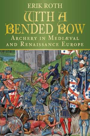 With a Bended Bow: Archery in Mediaeval and Renaissance Europe de Erik Roth