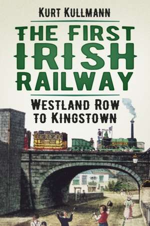 The First Irish Railway: Westland Row to Kingstown de Kurt Kullmann