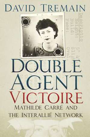 Double Agent Victoire: Mathilde Carré and the Interallié Network de David Tremain