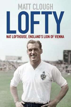 Lofty: Nat Lofthouse, England's Lion of Vienna de Matt Clough