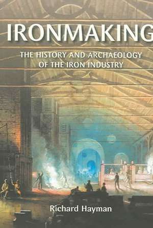 Ironmaking: The History and Archaeology of the Iron Industry de Richard Hayman