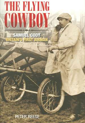 The Flying Cowboy: Samuel Cody - Britain's First Airman de PETER REESE