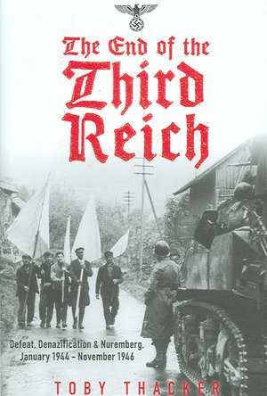 The End of the Third Reich: Defeat, Denazification & Nuremburg January 1944 - November 1946 de Toby Thacker