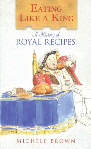 Eating Like a King: A History of Royal Recipes de Michele Brown