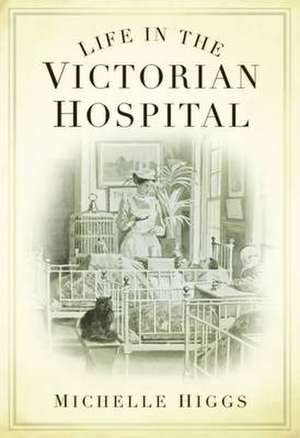 Life in the Victorian Hospital de Michelle Higgs