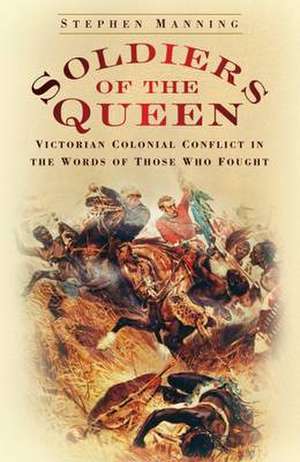 Soldiers of the Queen: Victorian Colonial Conflict in the Words of Those Who Fought de Stephen Manning