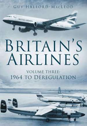 Britain's Airlines Volume Three: 1964 to Deregulation de Guy Halford MacLeod