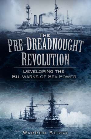 The Pre-Dreadnought Revolution: Developing the Bulwarks of Sea Power de Warren Berry