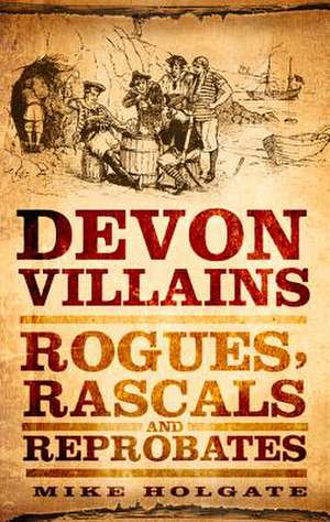 Devon Villains: Rogues, Rascals & Reprobates de Mike Holgate