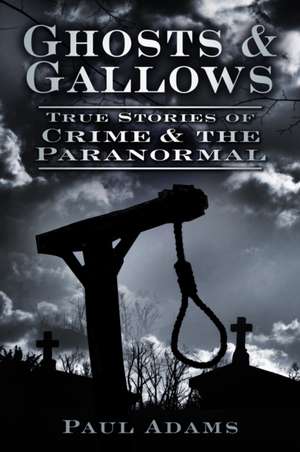 Ghosts & Gallows: True Stories of Crime and the Paranormal de Paul Adams