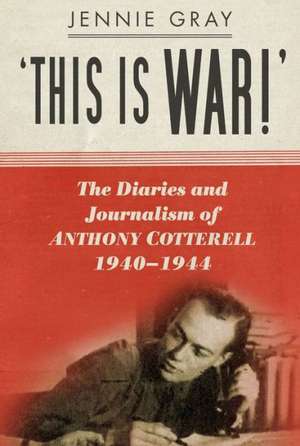 'This Is War!': The Diaries and Journalism of Anthony Cotterell, 1940-1944 de Jennie Gray