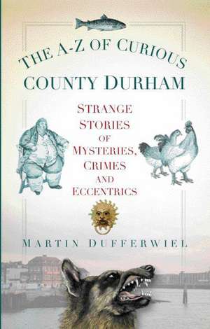 The A-Z of Curious County Durham: Strange Stories of Mysteries, Crimes and Eccentrics de Martin Dufferwiel