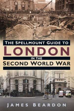 The Spellmount Guide to London in the Second World War de James Beardon