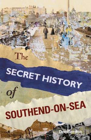 Th Secret History of Southend-On-Sea: The Remarkable True Story of the Battersea Poltergeist de Dee Gordon