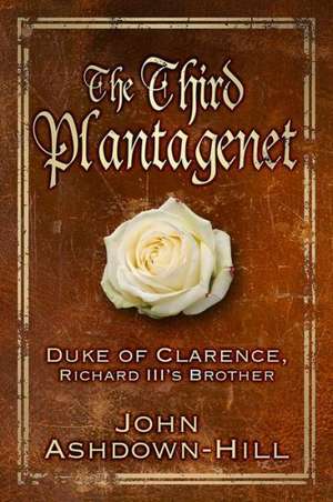 The Third Plantagenet: George, Duke of Clarence, Richard III's Brother de John Ashdown Hill