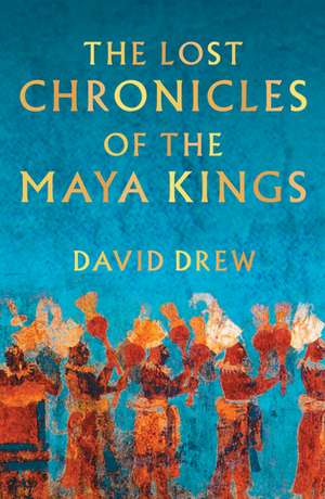 The Lost Chronicles of the Maya Kings de David Drew