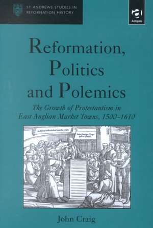 Reformation, Politics and Polemics: The Growth of Protestantism in East Anglian Market Towns, 1500–1610 de John Craig