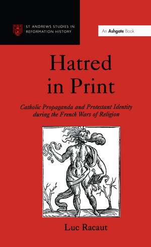 Hatred in Print: Catholic Propaganda and Protestant Identity During the French Wars of Religion de Luc Racaut