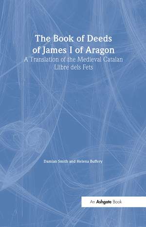 The Book of Deeds of James I of Aragon: A Translation of the Medieval Catalan Llibre dels Fets de Damian J. Smith