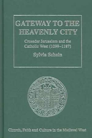 Gateway to the Heavenly City: Crusader Jerusalem and the Catholic West (1099–1187) de Sylvia Schein