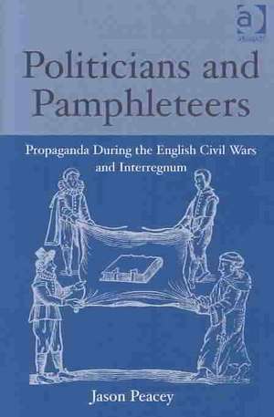 Politicians and Pamphleteers: Propaganda During the English Civil Wars and Interregnum de Jason Peacey