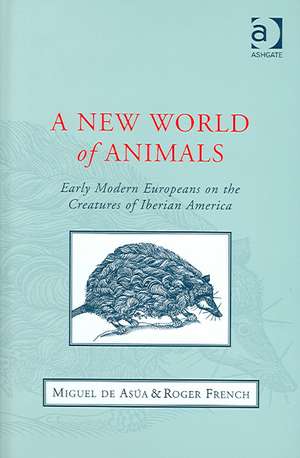 A New World of Animals: Early Modern Europeans on the Creatures of Iberian America de Miguel de Asúa